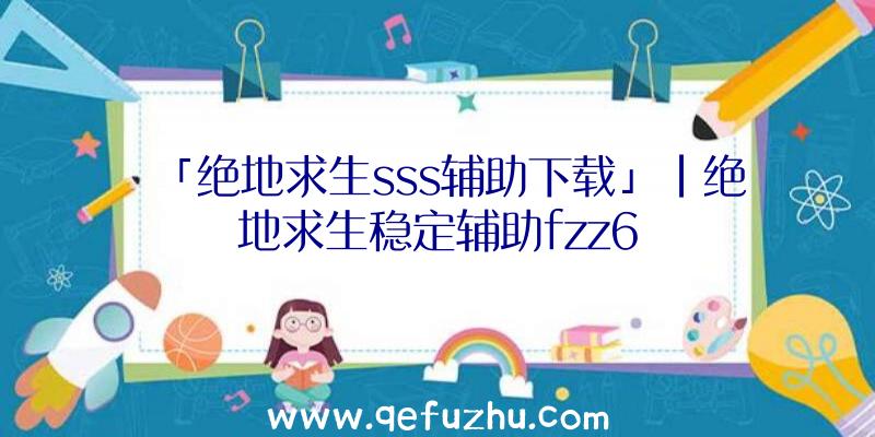 「绝地求生sss辅助下载」|绝地求生稳定辅助fzz6